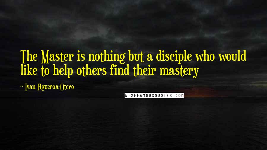 Ivan Figueroa-Otero Quotes: The Master is nothing but a disciple who would like to help others find their mastery