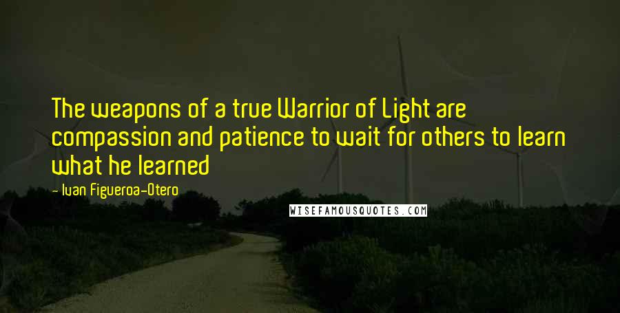 Ivan Figueroa-Otero Quotes: The weapons of a true Warrior of Light are compassion and patience to wait for others to learn what he learned
