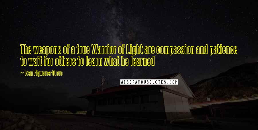 Ivan Figueroa-Otero Quotes: The weapons of a true Warrior of Light are compassion and patience to wait for others to learn what he learned