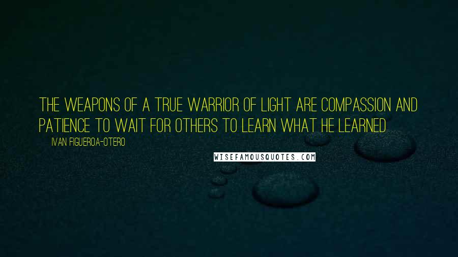 Ivan Figueroa-Otero Quotes: The weapons of a true Warrior of Light are compassion and patience to wait for others to learn what he learned