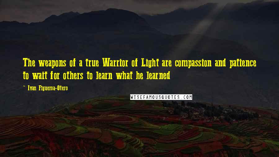 Ivan Figueroa-Otero Quotes: The weapons of a true Warrior of Light are compassion and patience to wait for others to learn what he learned