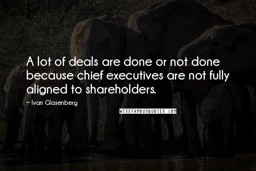 Ivan Glasenberg Quotes: A lot of deals are done or not done because chief executives are not fully aligned to shareholders.