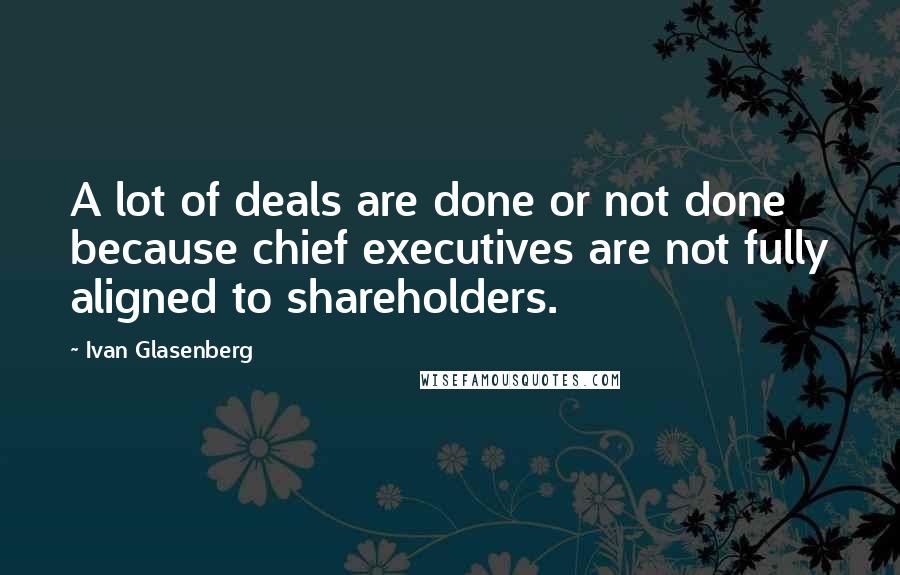 Ivan Glasenberg Quotes: A lot of deals are done or not done because chief executives are not fully aligned to shareholders.