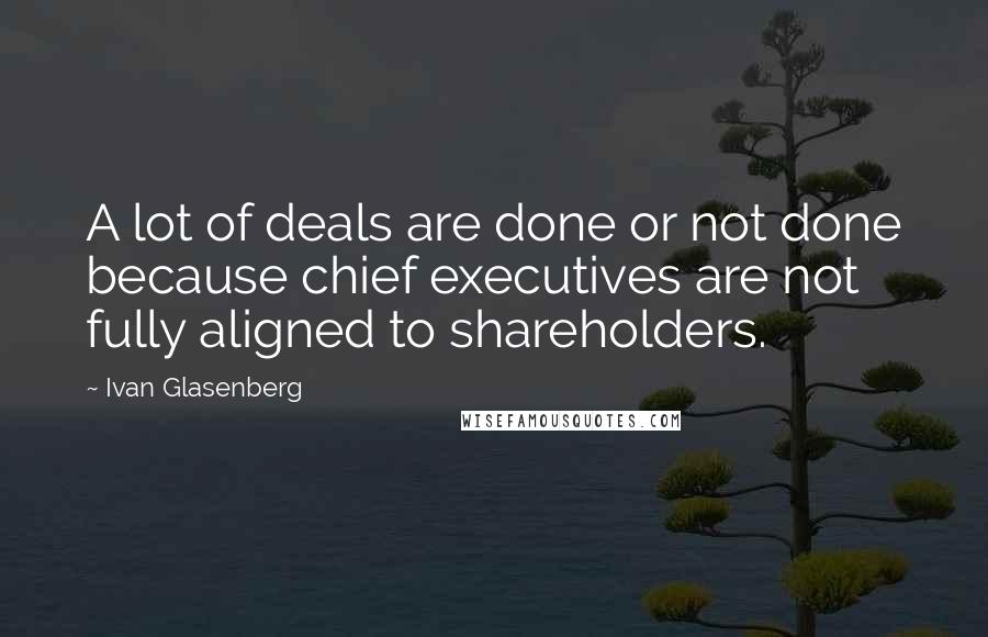 Ivan Glasenberg Quotes: A lot of deals are done or not done because chief executives are not fully aligned to shareholders.