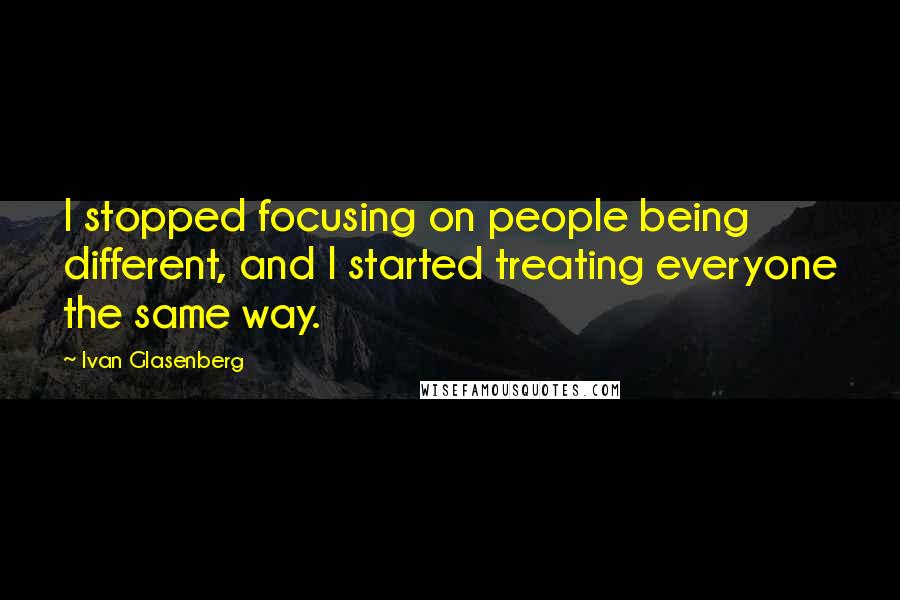 Ivan Glasenberg Quotes: I stopped focusing on people being different, and I started treating everyone the same way.