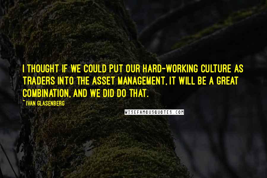 Ivan Glasenberg Quotes: I thought if we could put our hard-working culture as traders into the asset management, it will be a great combination, and we did do that.