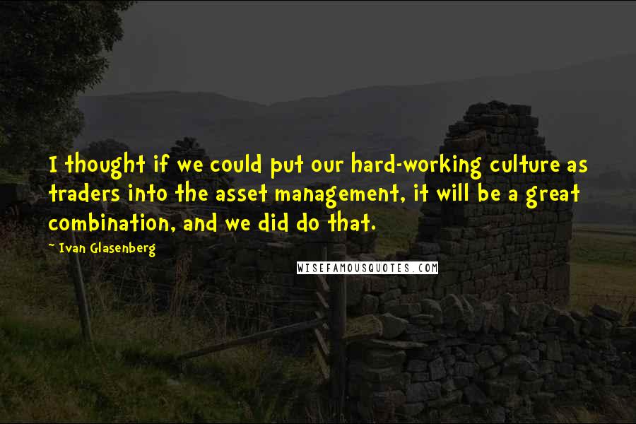 Ivan Glasenberg Quotes: I thought if we could put our hard-working culture as traders into the asset management, it will be a great combination, and we did do that.