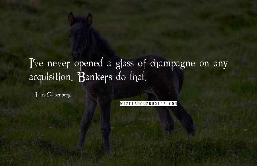 Ivan Glasenberg Quotes: I've never opened a glass of champagne on any acquisition. Bankers do that.