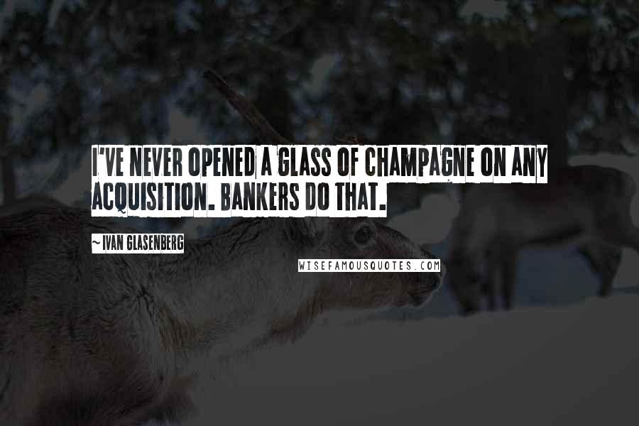 Ivan Glasenberg Quotes: I've never opened a glass of champagne on any acquisition. Bankers do that.