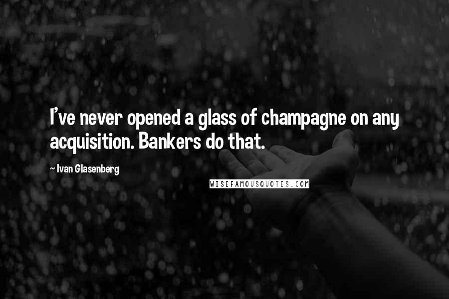 Ivan Glasenberg Quotes: I've never opened a glass of champagne on any acquisition. Bankers do that.