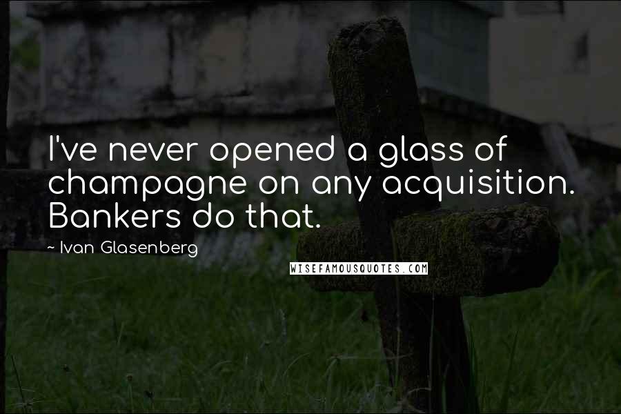 Ivan Glasenberg Quotes: I've never opened a glass of champagne on any acquisition. Bankers do that.