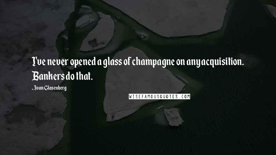 Ivan Glasenberg Quotes: I've never opened a glass of champagne on any acquisition. Bankers do that.