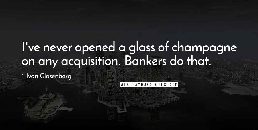 Ivan Glasenberg Quotes: I've never opened a glass of champagne on any acquisition. Bankers do that.