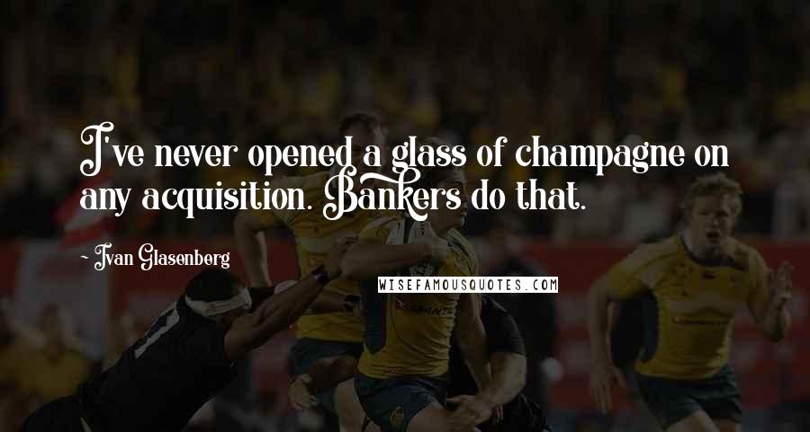 Ivan Glasenberg Quotes: I've never opened a glass of champagne on any acquisition. Bankers do that.