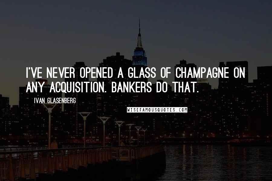 Ivan Glasenberg Quotes: I've never opened a glass of champagne on any acquisition. Bankers do that.