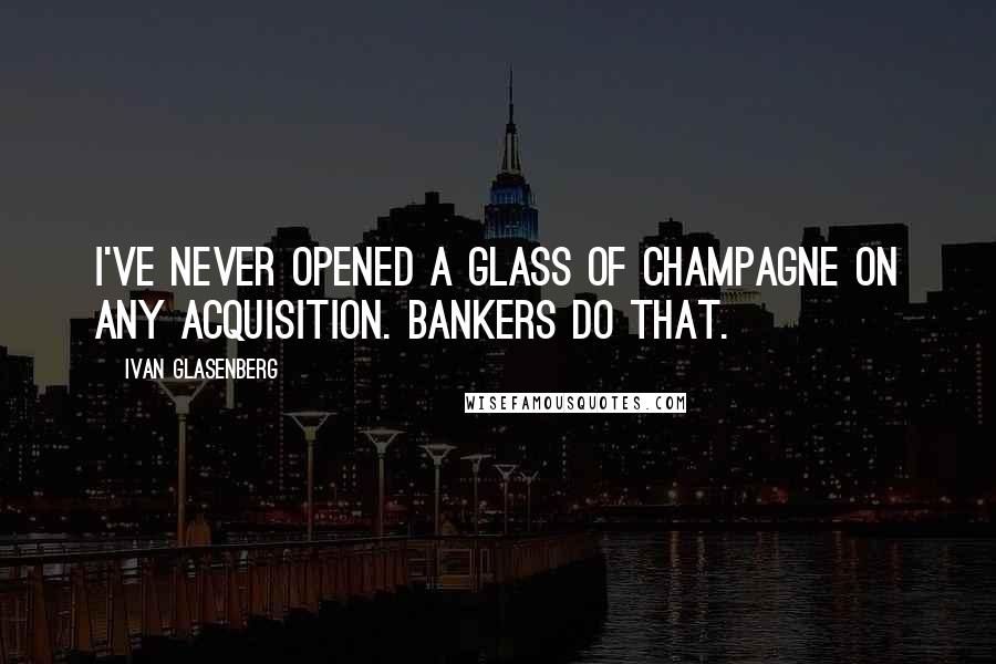 Ivan Glasenberg Quotes: I've never opened a glass of champagne on any acquisition. Bankers do that.