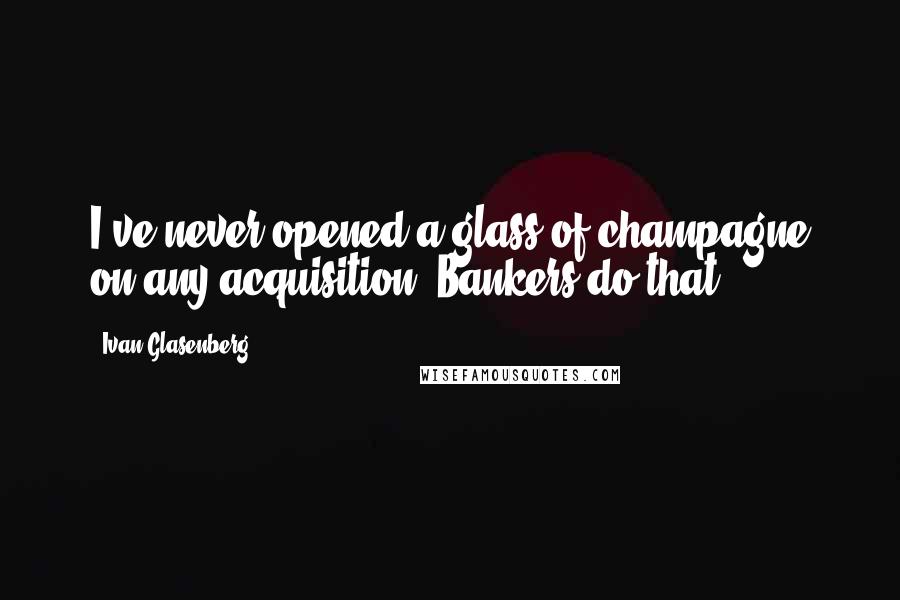 Ivan Glasenberg Quotes: I've never opened a glass of champagne on any acquisition. Bankers do that.