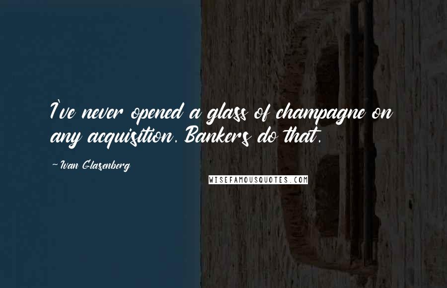 Ivan Glasenberg Quotes: I've never opened a glass of champagne on any acquisition. Bankers do that.