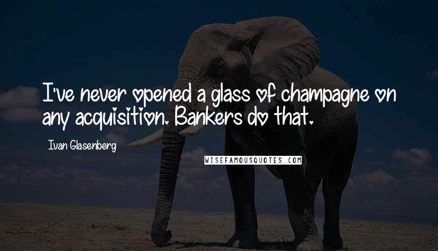 Ivan Glasenberg Quotes: I've never opened a glass of champagne on any acquisition. Bankers do that.