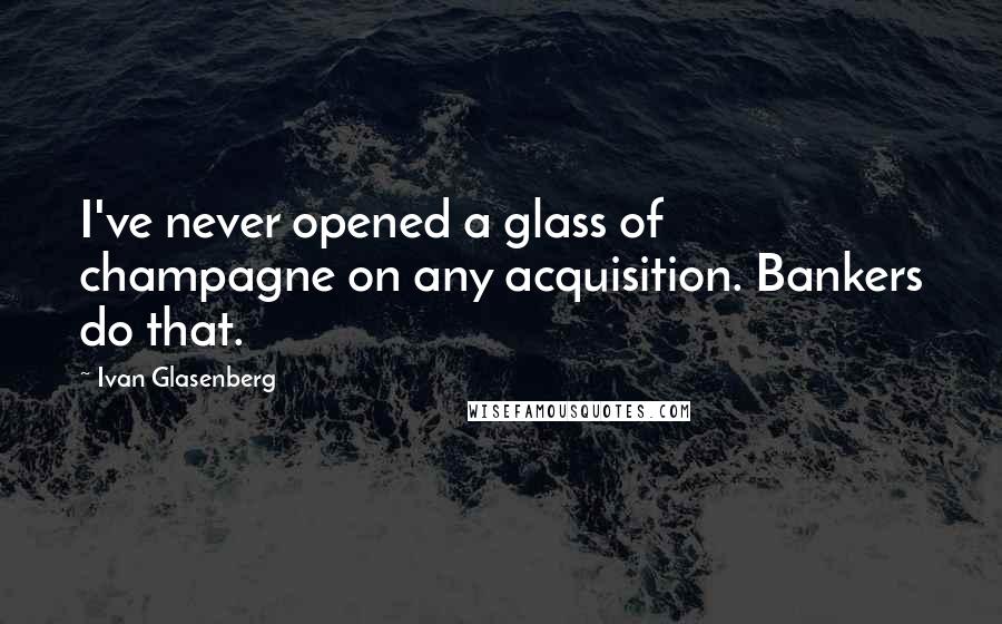 Ivan Glasenberg Quotes: I've never opened a glass of champagne on any acquisition. Bankers do that.