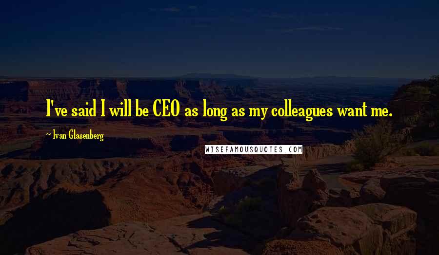 Ivan Glasenberg Quotes: I've said I will be CEO as long as my colleagues want me.