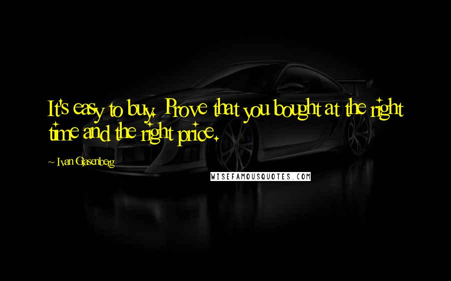 Ivan Glasenberg Quotes: It's easy to buy. Prove that you bought at the right time and the right price.