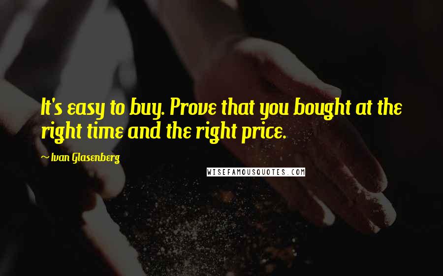 Ivan Glasenberg Quotes: It's easy to buy. Prove that you bought at the right time and the right price.