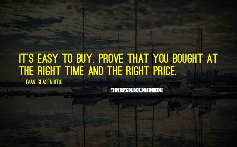 Ivan Glasenberg Quotes: It's easy to buy. Prove that you bought at the right time and the right price.