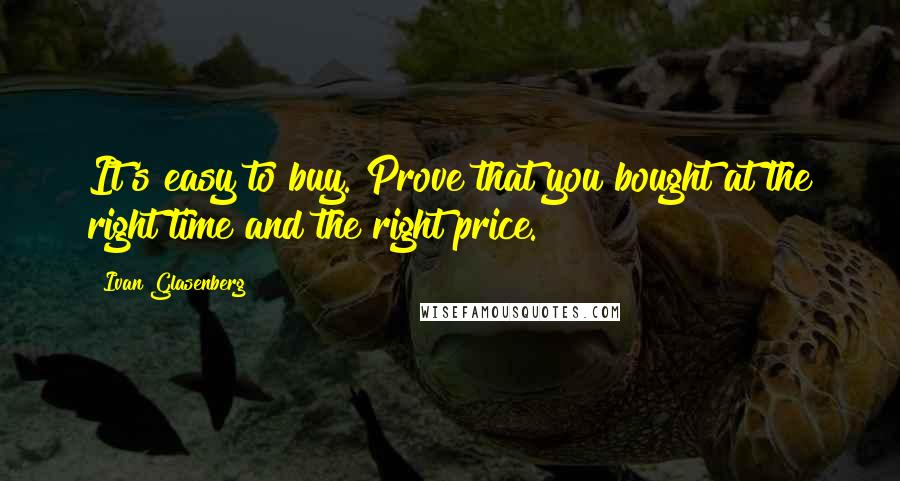 Ivan Glasenberg Quotes: It's easy to buy. Prove that you bought at the right time and the right price.