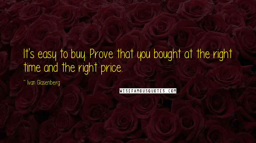 Ivan Glasenberg Quotes: It's easy to buy. Prove that you bought at the right time and the right price.