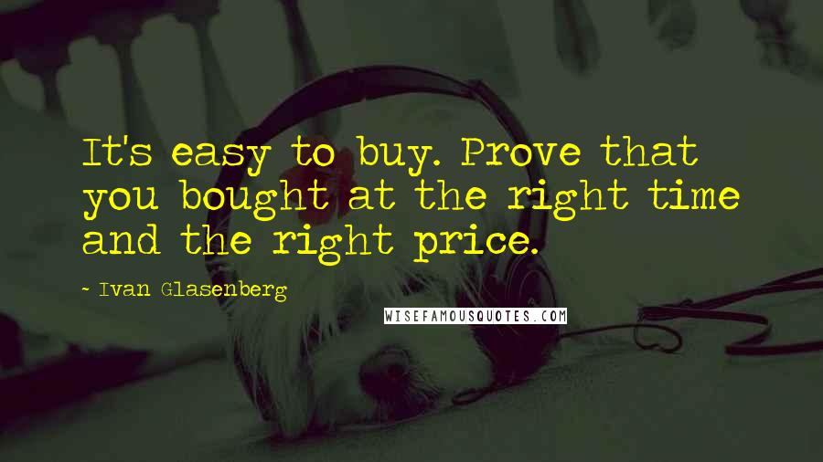 Ivan Glasenberg Quotes: It's easy to buy. Prove that you bought at the right time and the right price.