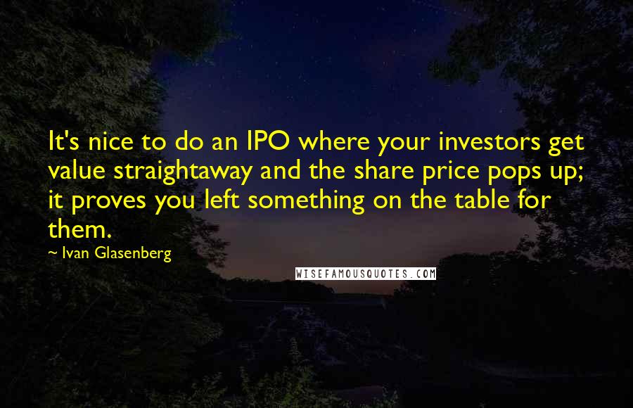 Ivan Glasenberg Quotes: It's nice to do an IPO where your investors get value straightaway and the share price pops up; it proves you left something on the table for them.