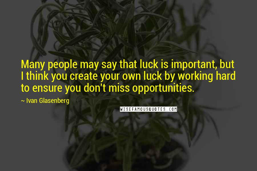 Ivan Glasenberg Quotes: Many people may say that luck is important, but I think you create your own luck by working hard to ensure you don't miss opportunities.