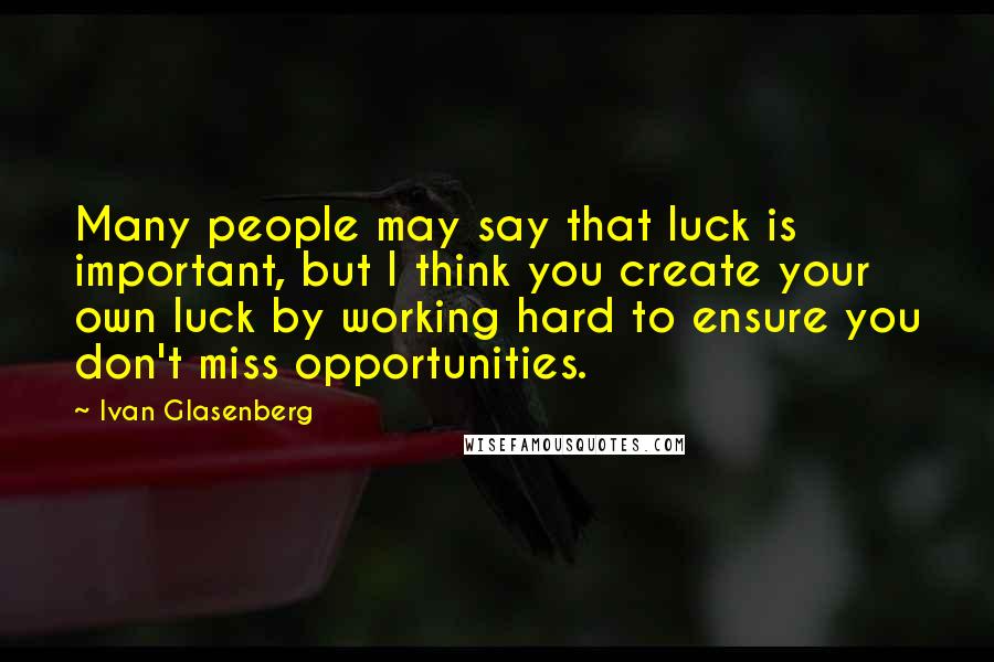 Ivan Glasenberg Quotes: Many people may say that luck is important, but I think you create your own luck by working hard to ensure you don't miss opportunities.