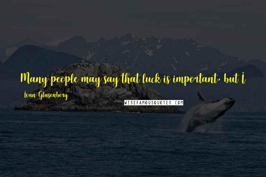 Ivan Glasenberg Quotes: Many people may say that luck is important, but I think you create your own luck by working hard to ensure you don't miss opportunities.