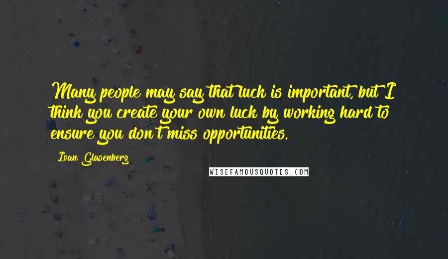 Ivan Glasenberg Quotes: Many people may say that luck is important, but I think you create your own luck by working hard to ensure you don't miss opportunities.