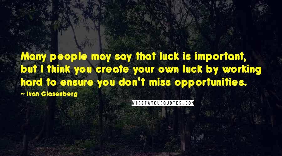 Ivan Glasenberg Quotes: Many people may say that luck is important, but I think you create your own luck by working hard to ensure you don't miss opportunities.