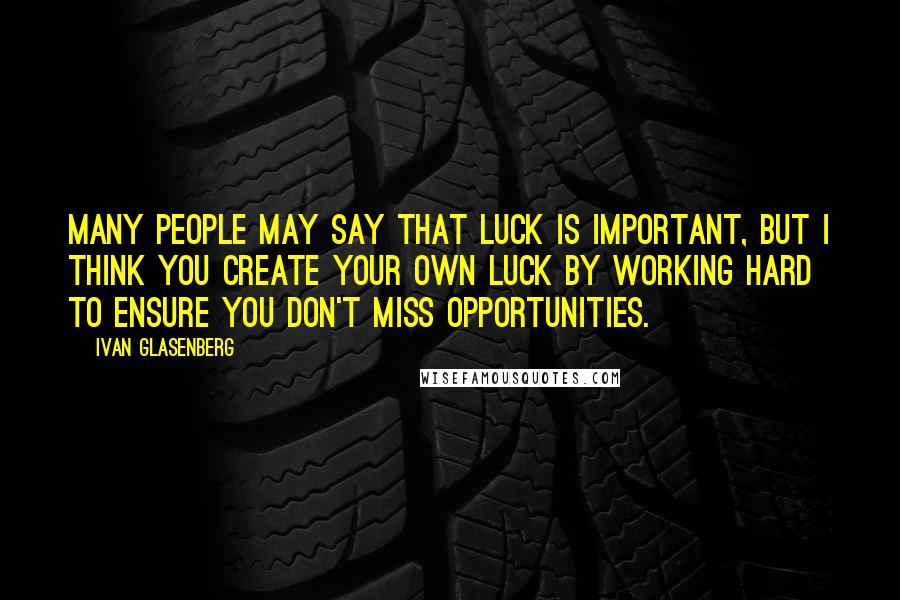 Ivan Glasenberg Quotes: Many people may say that luck is important, but I think you create your own luck by working hard to ensure you don't miss opportunities.