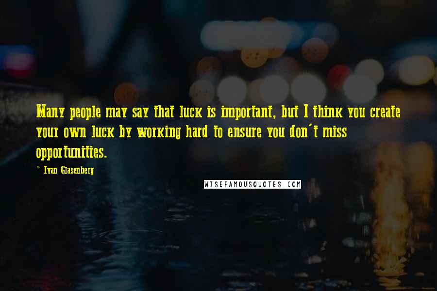 Ivan Glasenberg Quotes: Many people may say that luck is important, but I think you create your own luck by working hard to ensure you don't miss opportunities.