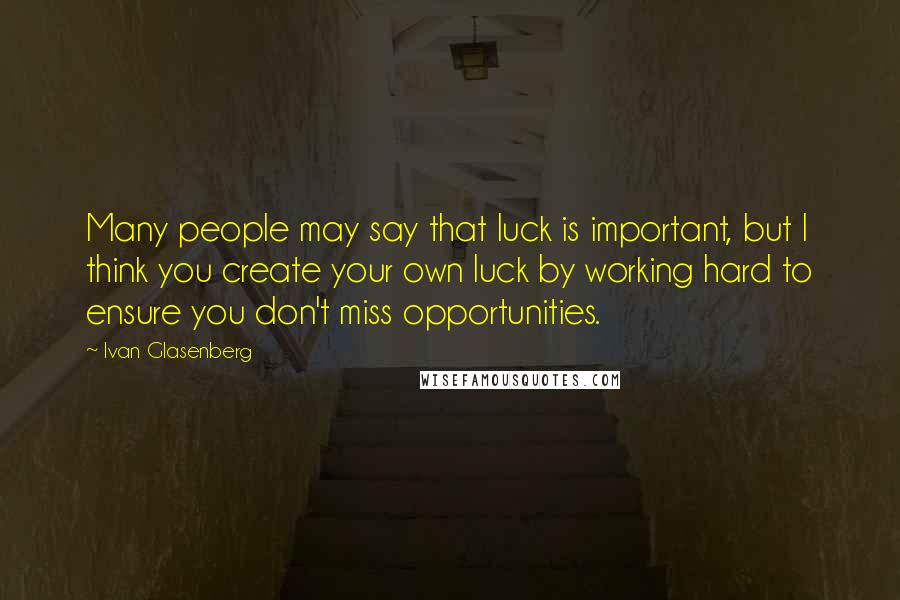 Ivan Glasenberg Quotes: Many people may say that luck is important, but I think you create your own luck by working hard to ensure you don't miss opportunities.