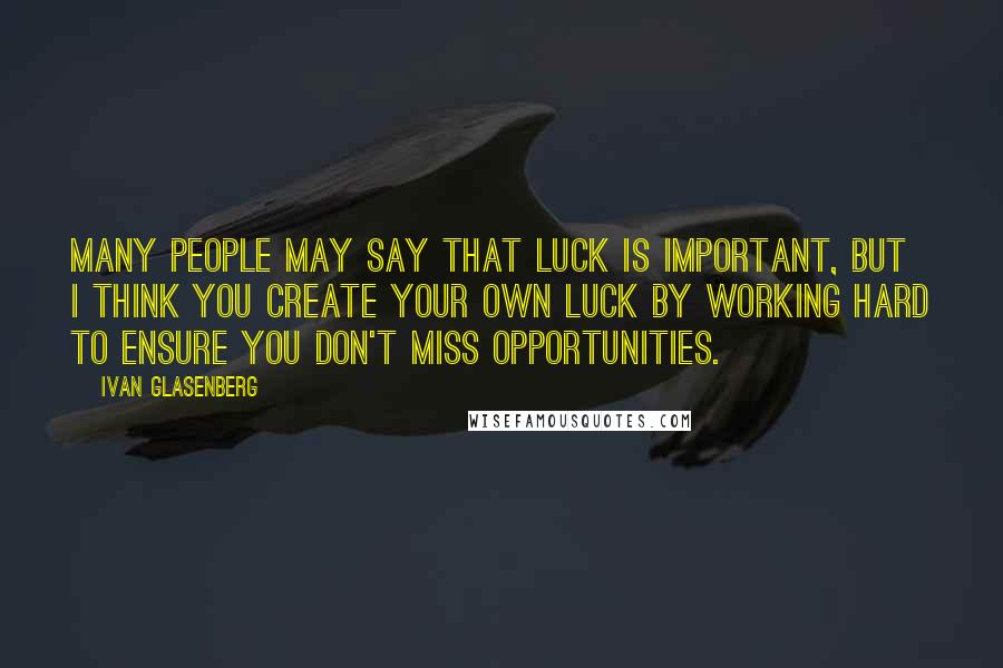 Ivan Glasenberg Quotes: Many people may say that luck is important, but I think you create your own luck by working hard to ensure you don't miss opportunities.