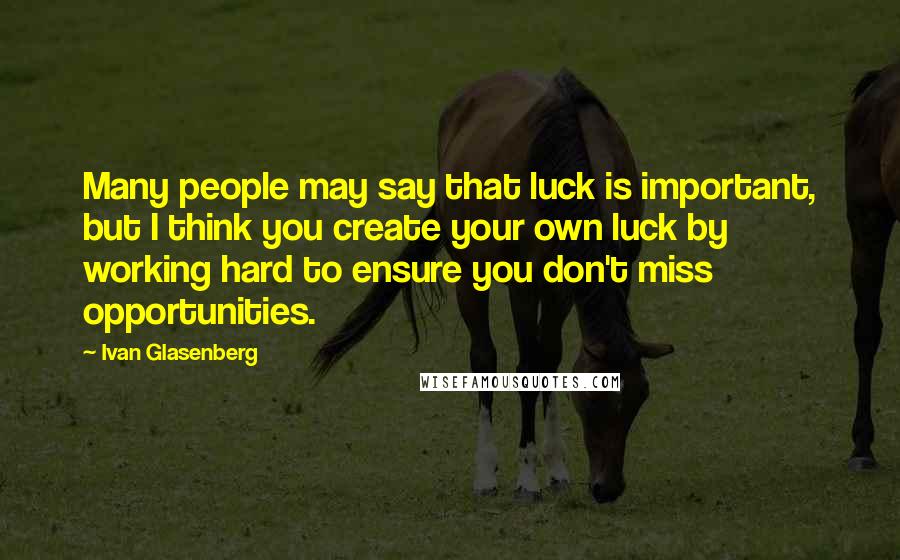 Ivan Glasenberg Quotes: Many people may say that luck is important, but I think you create your own luck by working hard to ensure you don't miss opportunities.