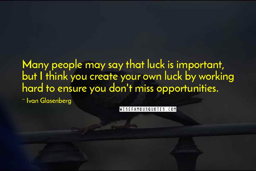 Ivan Glasenberg Quotes: Many people may say that luck is important, but I think you create your own luck by working hard to ensure you don't miss opportunities.