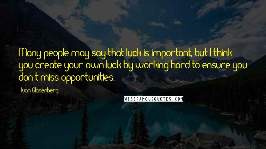 Ivan Glasenberg Quotes: Many people may say that luck is important, but I think you create your own luck by working hard to ensure you don't miss opportunities.