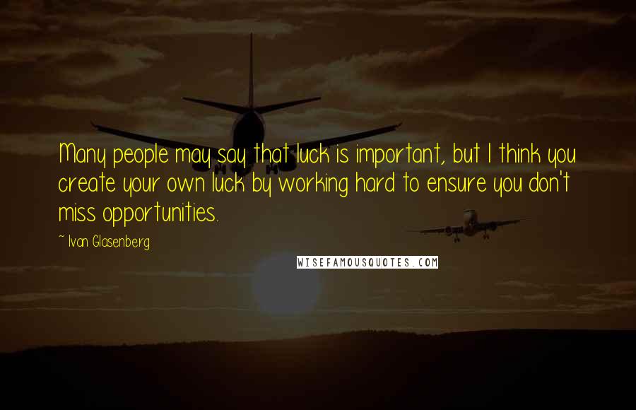 Ivan Glasenberg Quotes: Many people may say that luck is important, but I think you create your own luck by working hard to ensure you don't miss opportunities.