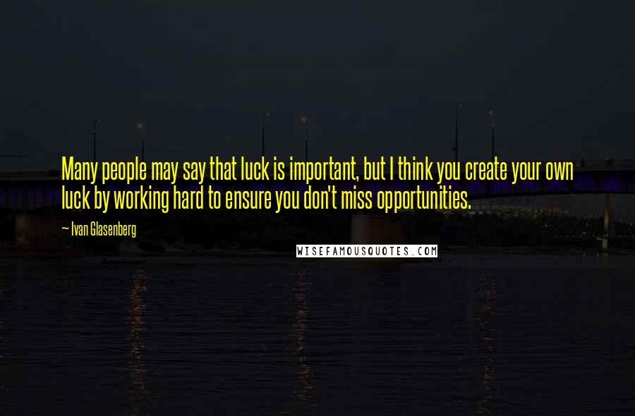 Ivan Glasenberg Quotes: Many people may say that luck is important, but I think you create your own luck by working hard to ensure you don't miss opportunities.