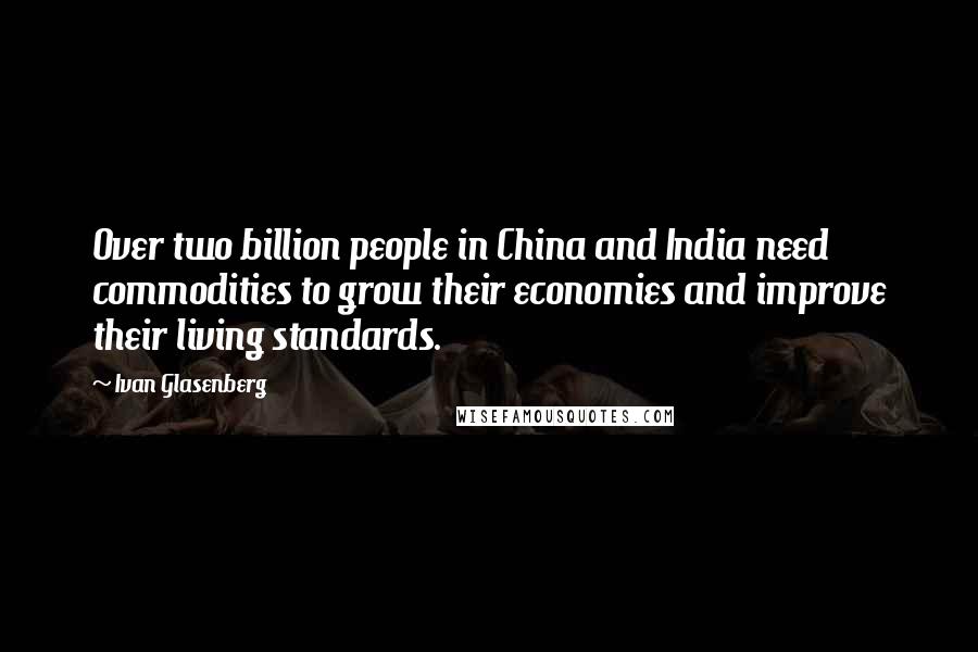 Ivan Glasenberg Quotes: Over two billion people in China and India need commodities to grow their economies and improve their living standards.