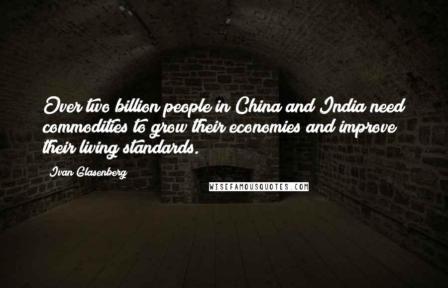 Ivan Glasenberg Quotes: Over two billion people in China and India need commodities to grow their economies and improve their living standards.