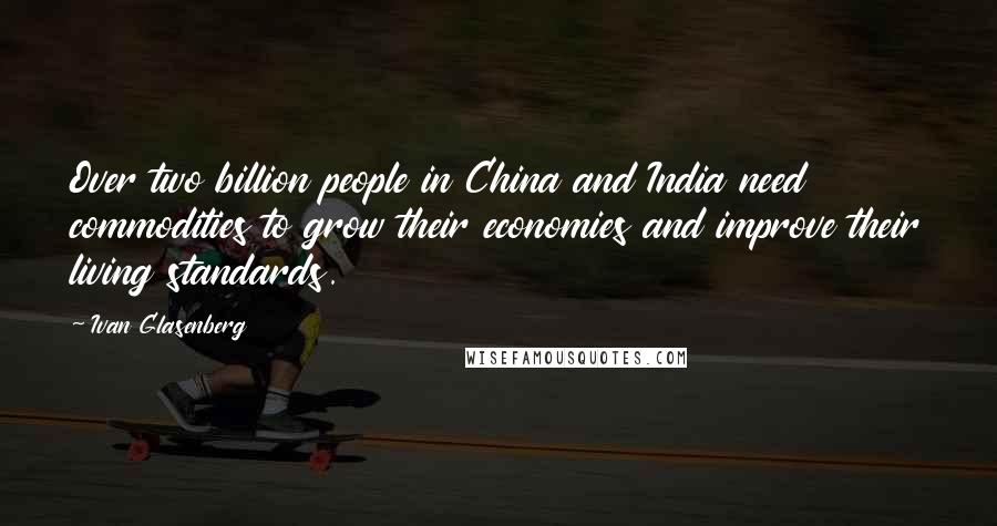 Ivan Glasenberg Quotes: Over two billion people in China and India need commodities to grow their economies and improve their living standards.