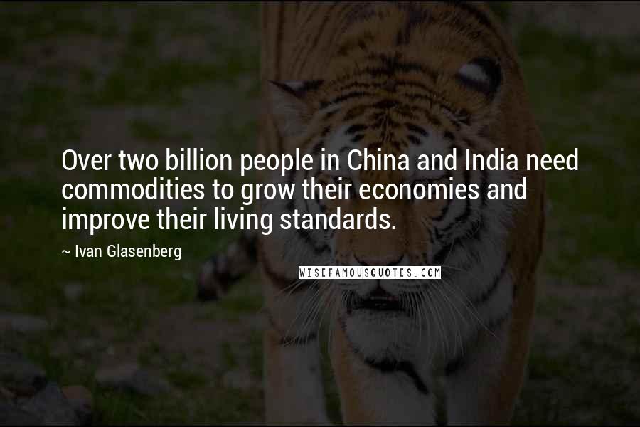 Ivan Glasenberg Quotes: Over two billion people in China and India need commodities to grow their economies and improve their living standards.